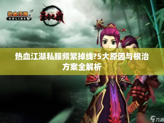 热血江湖私服频繁掉线?5大原因与根治方案全解析