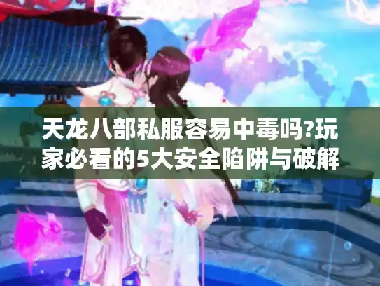 天龙八部私服容易中毒吗?玩家必看的5大安全陷阱与破解方法 天龙八部私服容易中毒吗?玩家必看的5大安全陷阱与破解方法