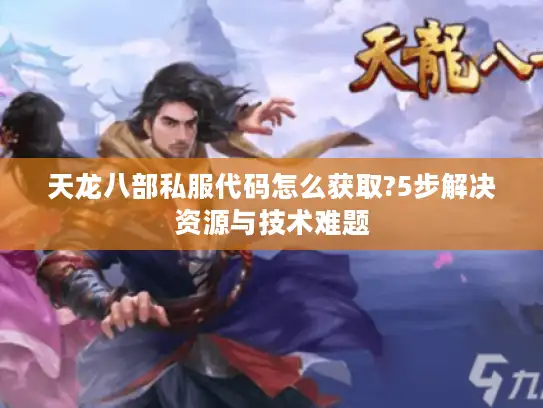 天龙八部私服代码怎么获取?5步解决资源与技术难题