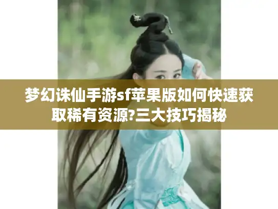 梦幻诛仙手游sf苹果版如何快速获取稀有资源?三大技巧揭秘 梦幻诛仙手游sf苹果版如何快速获取稀有资源?三大技巧揭秘