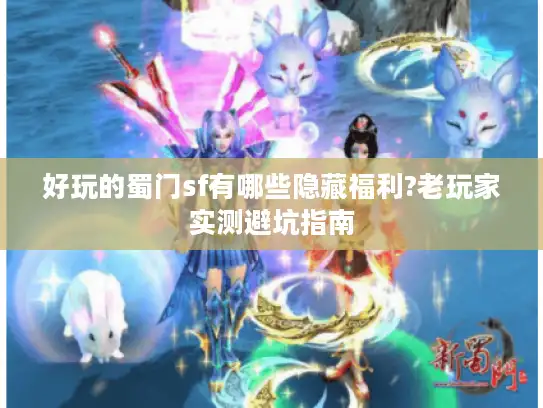 好玩的蜀门sf有哪些隐藏福利?老玩家实测避坑指南