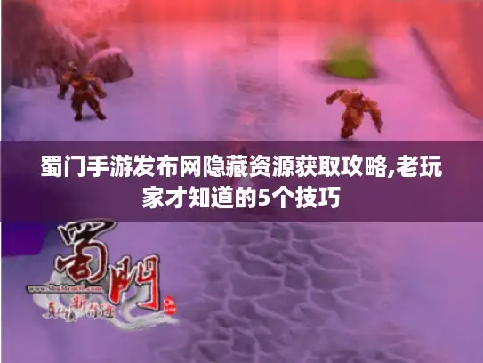 蜀门手游发布网隐藏资源获取攻略,老玩家才知道的5个技巧 蜀门手游发布网隐藏资源获取攻略,老玩家才知道的5个技巧