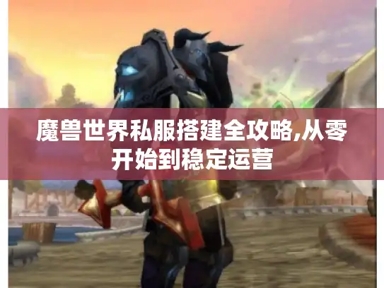 魔兽世界私服搭建全攻略,从零开始到稳定运营