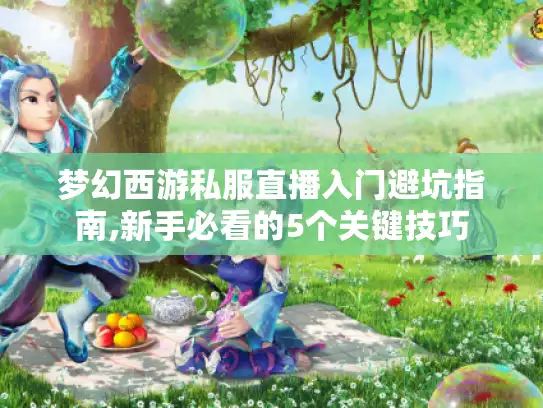 梦幻西游私服直播入门避坑指南,新手必看的5个关键技巧 梦幻西游私服直播入门避坑指南,新手必看的5个关键技巧