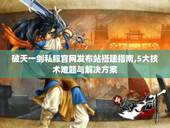 破天一剑私服官网发布站搭建指南,5大技术难题与解决方案