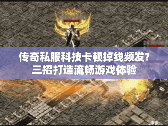 传奇私服科技卡顿掉线频发?三招打造流畅游戏体验
