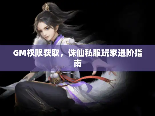 GM权限获取,诛仙私服玩家进阶指南 GM权限获取,诛仙私服玩家进阶指南