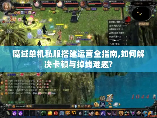 魔域单机私服搭建运营全指南,如何解决卡顿与掉线难题?