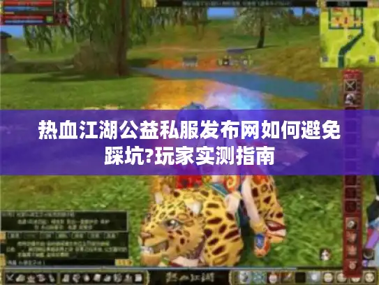 热血江湖公益私服发布网如何避免踩坑?玩家实测指南