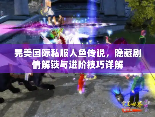 完美国际私服人鱼传说，隐藏剧情解锁与进阶技巧详解