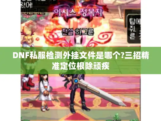 DNF私服检测外挂文件是哪个?三招精准定位根除顽疾