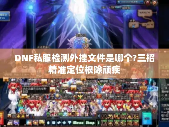 DNF私服检测外挂文件是哪个?三招精准定位根除顽疾