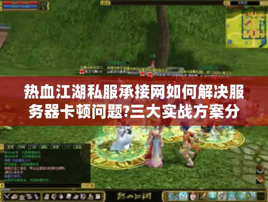 热血江湖私服承接网如何解决服务器卡顿问题?三大实战方案分享