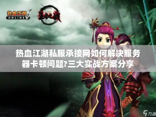 热血江湖私服承接网如何解决服务器卡顿问题?三大实战方案分享