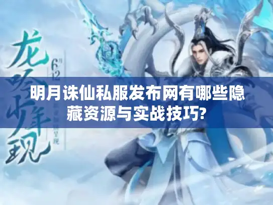 明月诛仙私服发布网有哪些隐藏资源与实战技巧?