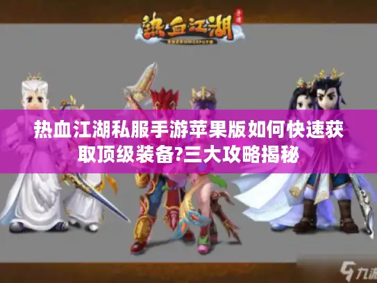 热血江湖私服手游苹果版如何快速获取顶级装备?三大攻略揭秘