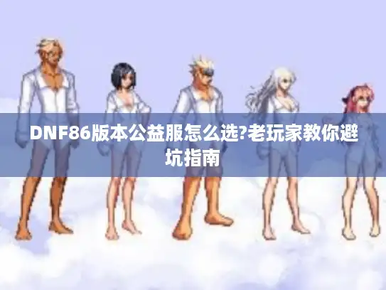DNF86版本公益服怎么选?老玩家教你避坑指南