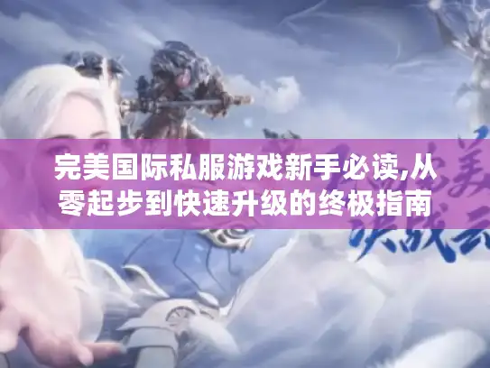 完美国际私服游戏新手必读,从零起步到快速升级的终极指南 完美国际私服游戏新手必读,从零起步到快速升级的终极指南