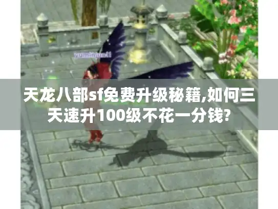 天龙八部sf免费升级秘籍,如何三天速升100级不花一分钱?