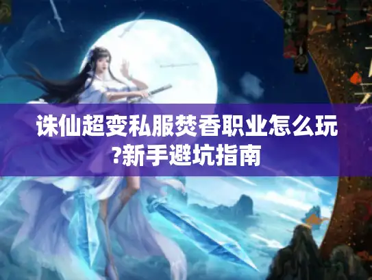 诛仙超变私服焚香职业怎么玩?新手避坑指南
