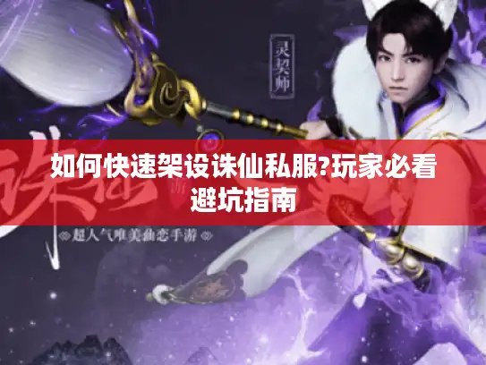 如何快速架设诛仙私服?玩家必看避坑指南