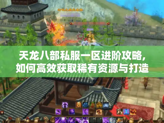天龙八部私服一区进阶攻略,如何高效获取稀有资源与打造顶级角色 天龙八部私服一区进阶攻略,如何高效获取稀有资源与打造顶级角色