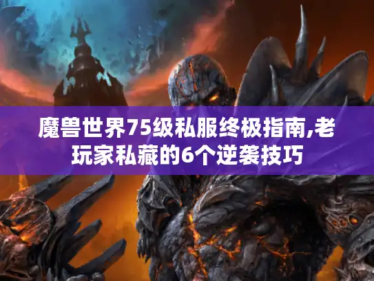 魔兽世界75级私服终极指南,老玩家私藏的6个逆袭技巧