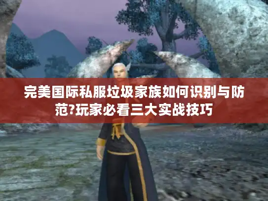 完美国际私服垃圾家族如何识别与防范?玩家必看三大实战技巧