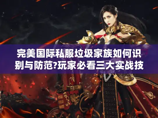 完美国际私服垃圾家族如何识别与防范?玩家必看三大实战技巧