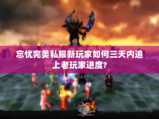 忘忧完美私服新玩家如何三天内追上老玩家进度?