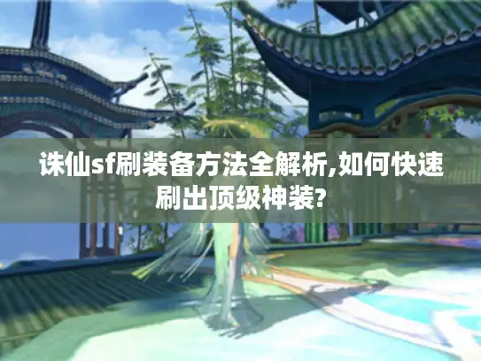 诛仙sf刷装备方法全解析,如何快速刷出顶级神装?