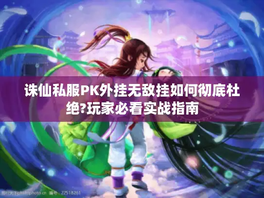 诛仙私服PK外挂无敌挂如何彻底杜绝?玩家必看实战指南