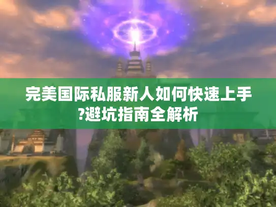 完美国际私服新人如何快速上手?避坑指南全解析