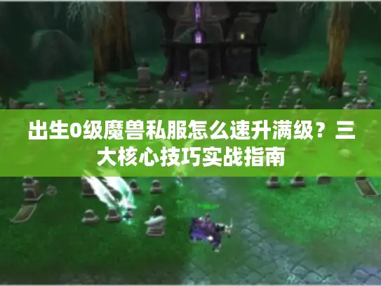 出生0级魔兽私服怎么速升满级？三大核心技巧实战指南