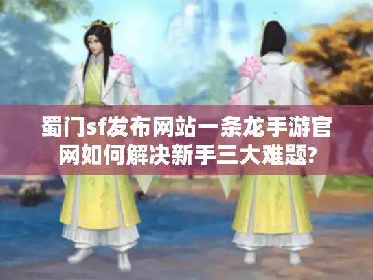 蜀门sf发布网站一条龙手游官网如何解决新手三大难题?