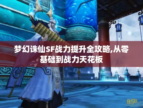 梦幻诛仙SF战力提升全攻略,从零基础到战力天花板 梦幻诛仙SF战力提升全攻略,从零基础到战力天花板