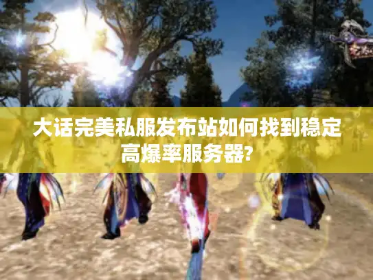 大话完美私服发布站如何找到稳定高爆率服务器?