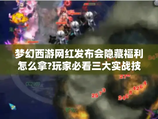 梦幻西游网红发布会隐藏福利怎么拿?玩家必看三大实战技巧