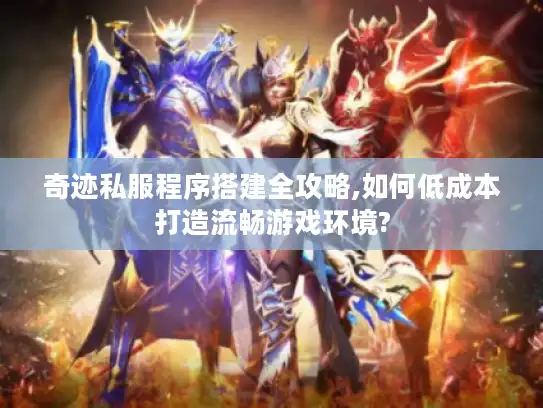 奇迹私服程序搭建全攻略,如何低成本打造流畅游戏环境?
