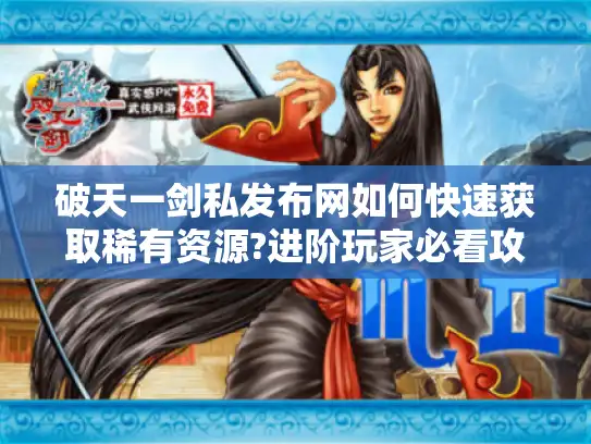 破天一剑私发布网如何快速获取稀有资源?进阶玩家必看攻略 破天一剑私发布网如何快速获取稀有资源?进阶玩家必看攻略