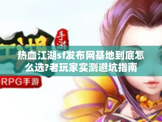 热血江湖sf发布网基地到底怎么选?老玩家实测避坑指南 热血江湖sf发布网基地到底怎么选?老玩家实测避坑指南