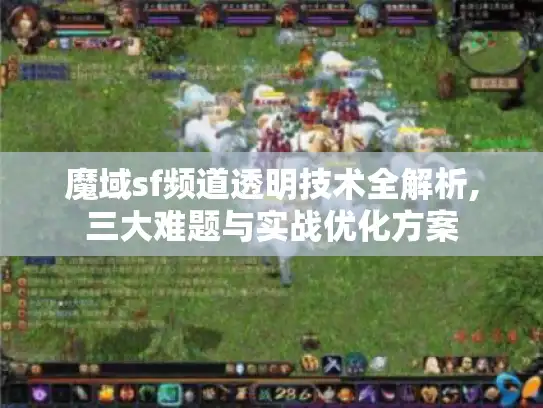 魔域sf频道透明技术全解析,三大难题与实战优化方案 魔域sf频道透明技术全解析,三大难题与实战优化方案