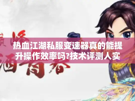热血江湖私服变速器真的能提升操作效率吗?技术评测人实测报告