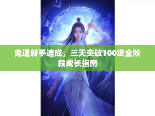 鬼道新手速成,三天突破100级全阶段成长指南 鬼道新手速成,三天突破100级全阶段成长指南