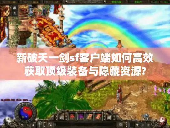 新破天一剑sf客户端如何高效获取顶级装备与隐藏资源? 新破天一剑sf客户端如何高效获取顶级装备与隐藏资源?