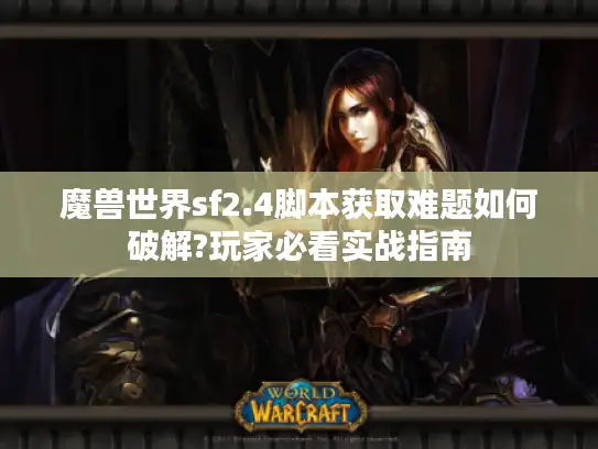 魔兽世界sf2.4脚本获取难题如何破解?玩家必看实战指南 魔兽世界sf2.4脚本获取难题如何破解?玩家必看实战指南