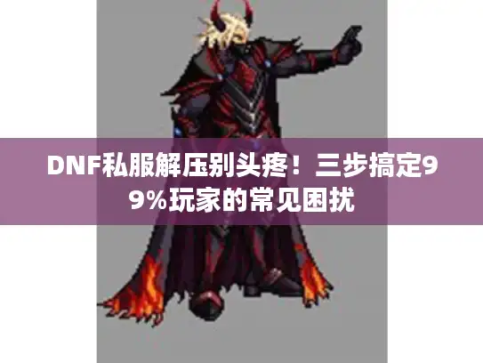 DNF私服解压别头疼！三步搞定99%玩家的常见困扰