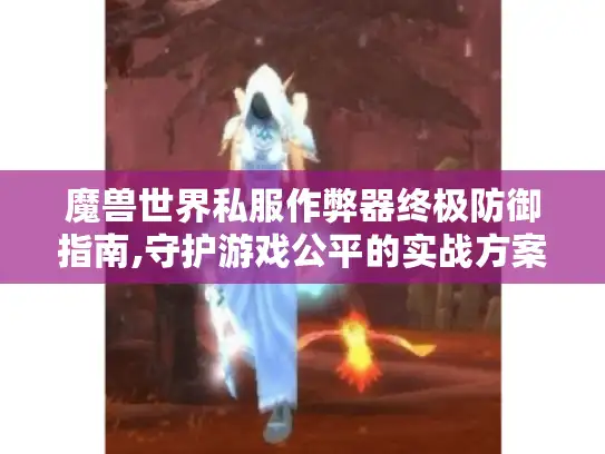 魔兽世界私服作弊器终极防御指南,守护游戏公平的实战方案 魔兽世界私服作弊器终极防御指南,守护游戏公平的实战方案