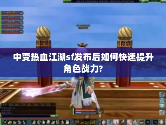 中变热血江湖sf发布后如何快速提升角色战力?