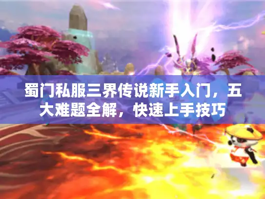 蜀门私服三界传说新手入门，五大难题全解，快速上手技巧